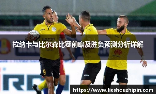 拉纳卡与比尔森比赛前瞻及胜负预测分析详解